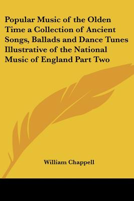 Popular Music of the Olden Time a Collection of Ancient Songs, Ballads and Dance Tunes Illustrative of the National Music of England Part Two - Chappell, William