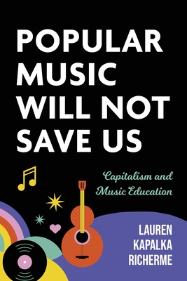 Popular Music Will Not Save Us: Capitalism and Music Education - Richerme, Lauren K