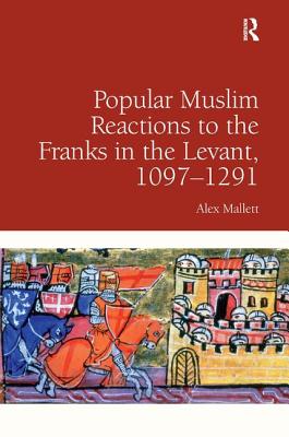 Popular Muslim Reactions to the Franks in the Levant, 1097-1291. by Alex Mallett - Mallett, Alex