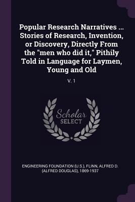 Popular Research Narratives ... Stories of Research, Invention, or Discovery, Directly From the "men who did it," Pithily Told in Language for Laymen, Young and Old: V. 1 - Foundation, Engineering, and Flinn, Alfred D 1869-1937