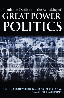 Population Decline and the Remaking of Great Power Politics - Yoshihara, Susan (Editor), and Sylva, Douglas A. (Editor), and Eberstadt, Nicholas (Foreword by)