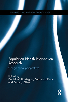 Population Health Intervention Research: Geographical perspectives - Harrington, Daniel W (Editor), and McLafferty, Sara (Editor), and Elliott, Susan J (Editor)