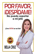 Por Favor, Despdame! No Puedo Soportar a Mi Jefe: Cmo EVITAR ser ese lder!