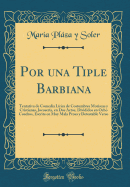 Por Una Tiple Barbiana: Tentativa de Comedia Lrica de Costumbres Moriscas Y Cristianas, Jocosera, En DOS Actos, Divididos En Ocho Cuadros, Escrita En Muy Mala Prosa Y Detestable Verso (Classic Reprint)