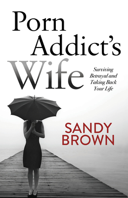 Porn Addict's Wife: Surviving Betrayal and Taking Back Your Life - Brown, Sandy