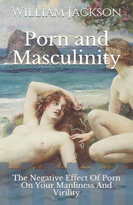 Porn and Masculinity: The Negative Effect Of Porn On Your Manliness And Virility - Jackson, William