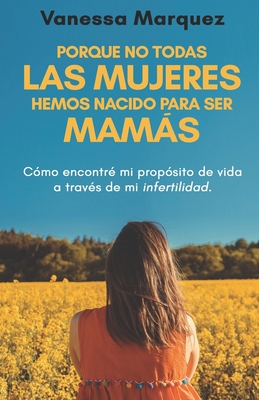 Porque No Todas Las Mujeres Hemos Nacido Para Ser Mams: Como Encontre Mi Proposito de Vida a Traves de Mi Infertilidad - Marquez, Vanessa