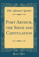 Port Arthur, the Siege and Capitulation (Classic Reprint)