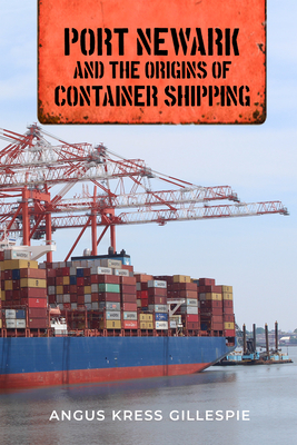 Port Newark and the Origins of Container Shipping - Gillespie, Angus Kress, and Rockland, Michael Aaron (Foreword by)