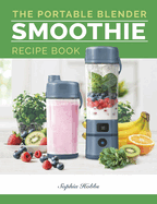 Portable Blender Smoothie Recipe Book: Healthy Smoothie, Juices & High Protein Blends for Personal Blenders...On The Go