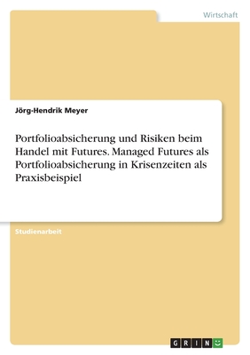 Portfolioabsicherung und Risiken beim Handel mit Futures. Managed Futures als Portfolioabsicherung in Krisenzeiten als Praxisbeispiel - Meyer, Jrg-Hendrik