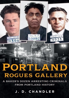 Portland Rogues Gallery: A Baker's Dozen Arresting Criminals from Portland History - Chandler, J D