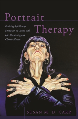 Portrait Therapy: Resolving Self-Identity Disruption in Clients with Life-Threatening and Chronic Illnesses - Carr, Susan