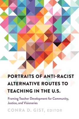 Portraits of Anti-Racist Alternative Routes to Teaching in the U.S.: Framing Teacher Development for Community, Justice, and Visionaries - Brock, Rochelle (Editor), and Dillard, Cynthia B (Editor), and Gist, Conra D