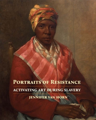 Portraits of Resistance: Activating Art During Slavery - Van Horn, Jennifer