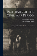 Portraits of the Civil War Period: Photographs for the Most Part From Life Negatives