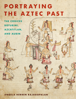 Portraying the Aztec Past Portraying the Aztec Past: The Codices Boturini, Azcatitlan, and Aubin the Codices Boturini, Azcatitlan, and Aubin - Rajagopalan, Angela Herren