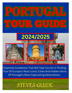 Portugal Tour Guide 2024/2025: Essential Guidebook That Will Take You On A Thrilling Tour Of Europe's Most Iconic Cities And Hidden Gems Of Portugal's Most Captivating Destinations