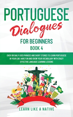 Portuguese Dialogues for Beginners Book 4: Over 100 Daily Used Phrases & Short Stories to Learn Portuguese in Your Car. Have Fun and Grow Your Vocabulary with Crazy Effective Language Learning Lessons - Learn Like a Native