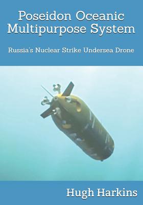 Poseidon Oceanic Multipurpose System: Russia's Nuclear Strike Undersea Drone - Harkins, Hugh