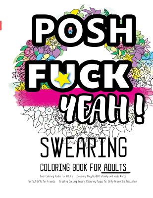 Posh Coloring Books for Adults: Swearing Naughty, Profanity and Rude Words: Perfect Gifts for Friends: Creative Cursing Sweary Colouring Pages for Dirty Grown Ups Relaxation - Coloring Books for Adults Relaxation