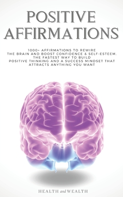 Positive Affirmations: 1000+ Affirmations to Rewire the Brain and Boost Confidence & Self-esteem. The Fastest Way to Build Positive Thinking and a Success Mindset that Attracts Anything You Want - Health and Wealth