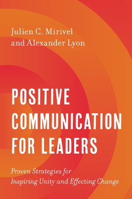 Positive Communication for Leaders: Proven Strategies for Inspiring Unity and Effecting Change - Mirivel, Julien C, and Lyon, Alexander