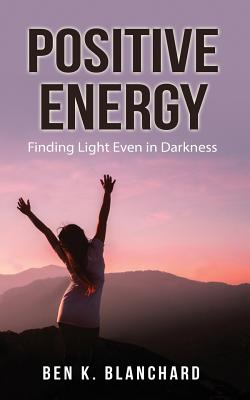 Positive Energy: Finding Light Even in Darkness - Blanchard, Ben K