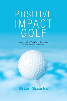 Positive Impact Golf: Helping Golfers to Liberate Their Potential - Sparks, Brian