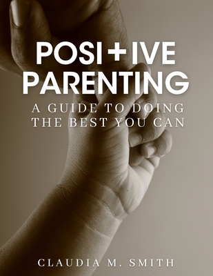 Positive Parenting: A Guide To Doing The Best That You Can - Smith, Claudia, and Lindsey Goodman, Vickie (Foreword by), and Consulting & Management, LLC Brandonsou (Cover design by)