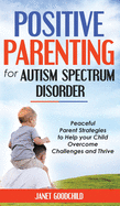Positive Parenting for Autism Spectrum Disorder: Peaceful Parent Strategies to Help Your Child Overcome Challenges and Thrive.How to Stop Yelling and Love More Children with Autism and ADHD