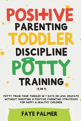 Positive Parenting, Toddler Discipline & Potty Training (4 in 1): Potty Train Your Toddler In 7 Days Or Less, Educate Without Shouting & Positive Parenting Strategies For Happy & Healthy Children - Palmer, Faye