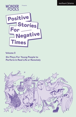 Positive Stories For Negative Times, Volume Three: Six Plays For Young People to Perform in Real Life or Remotely - Wonder Fools (Editor), and Crouch, Tim, and Shaarawi, Sara