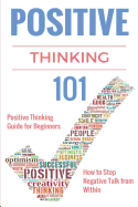 Positive Thinking 101: Positive Thinking for Beginners - Positive Thinking Guide - How to Stop Negative Thinking