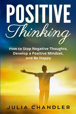 Positive Thinking: How to Stop Negative Thoughts, Develop a Positive Mindset, and Be Happy - Chandler, Julia
