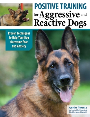 Positive Training for Aggressive and Reactive Dogs: Proven Techniques to Help Your Dog Overcome Fear and Anxiety - Phenix, Annie