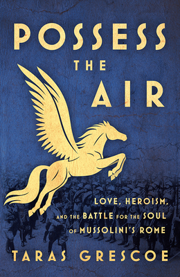 Possess the Air: Love, Heroism, and the Battle for the Soul of Mussolini's Rome - Grescoe, Taras