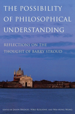 Possibility of Philosophical Understanding: Reflections on the Thought of Barry Stroud - Bridges, Jason (Editor), and Kolodny, Niko (Editor), and Wong, Wai-Hung (Editor)