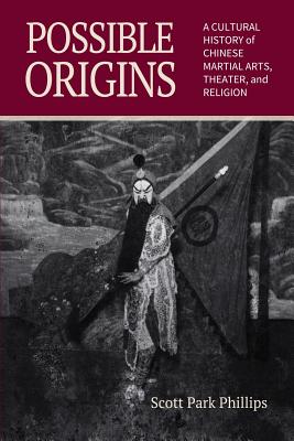 Possible Origins: A Cultural History of Chinese Martial Arts, Theater and Religion - Phillips, Scott Park