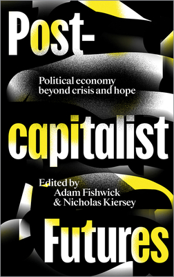 Post-capitalist Futures: Political Economy Beyond Crisis and Hope - Fishwick, Adam (Editor), and Kiersey, Nicholas (Editor)