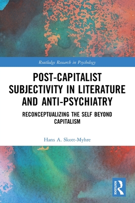 Post-Capitalist Subjectivity in Literature and Anti-Psychiatry: Reconceptualizing the Self Beyond Capitalism - Skott-Myhre, Hans A