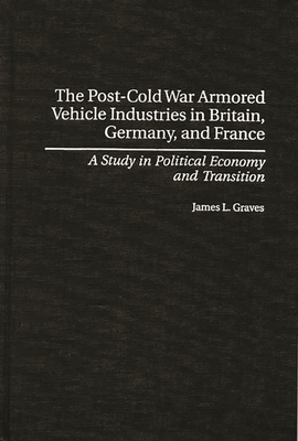 Post-Cold War Armored Vehicle Industries in Britain, Germany, and France: A Study in Political Economy and Transition - Graves, James L