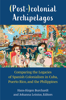 (Post-)Colonial Archipelagos: Comparing the Legacies of Spanish Colonialism in Cuba, Puerto Rico, and the Philippines - Burchardt, Hans-Jrgen, and Leinius, Johanna