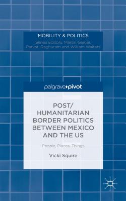 Post/humanitarian Border Politics between Mexico and the US: People, Places, Things - Squire, V.