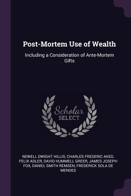 Post-Mortem Use of Wealth: Including a Consideration of Ante-Mortem Gifts - Hillis, Newell Dwight, and Aked, Charles Frederic, and Adler, Felix