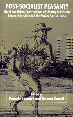 Post-Socialist Peasant?: Rural and Urban Constructions of Identity in Eastern Europe, East Asia and the Former Soviet Union - Kaneff, D, and Leonard, P (Editor)