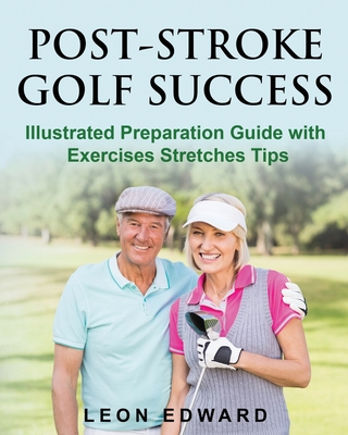 Post Stroke Golf Success: Illustrated Preparation Guide with Exercises Stretches Tips - Edward, Leon