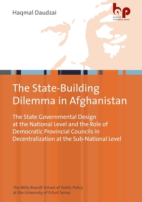 Post-Taliban Statebuilding in Afghanistan: The State Governmental Design at the National Level and the Role of Democratic Provincial Councils in Decentralization at the Sub-National Level - Daudzai, Haqmal