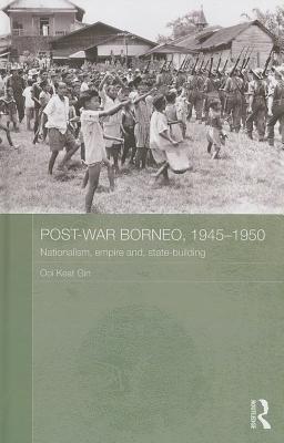 Post-War Borneo, 1945-1950: Nationalism, Empire and State-Building - Keat Gin, Ooi