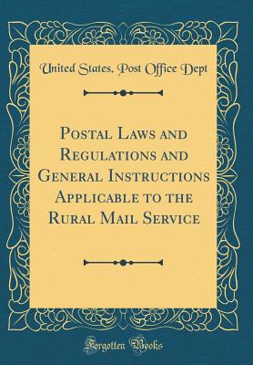 Postal Laws and Regulations and General Instructions Applicable to the Rural Mail Service (Classic Reprint) - Dept, United States Post Office